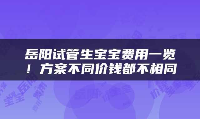 岳阳试管生宝宝费用一览!方案不同价钱都不相同