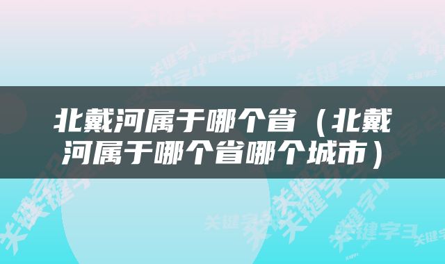 北戴河属于哪个省（北戴河属于哪个省哪个城市）