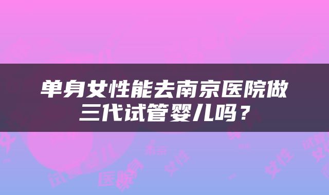 单身女性能去南京医院做三代试管婴儿吗？