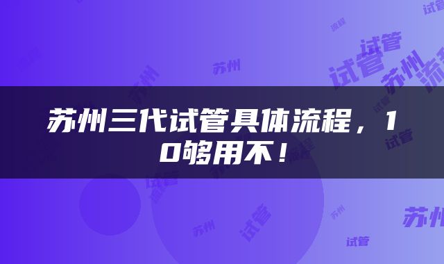 苏州三代试管具体流程，10够用不！