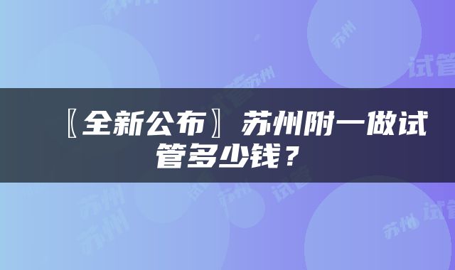 〖全新公布〗苏州附一做试管多少钱？