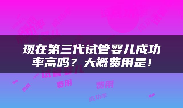 现在第三代试管婴儿成功率高吗？大概费用是！