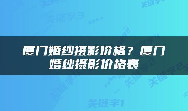 厦门婚纱摄影价格？厦门婚纱摄影价格表