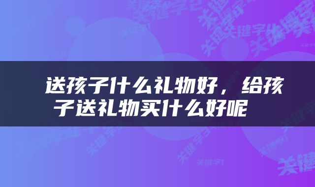  送孩子什么礼物好，给孩子送礼物买什么好呢 