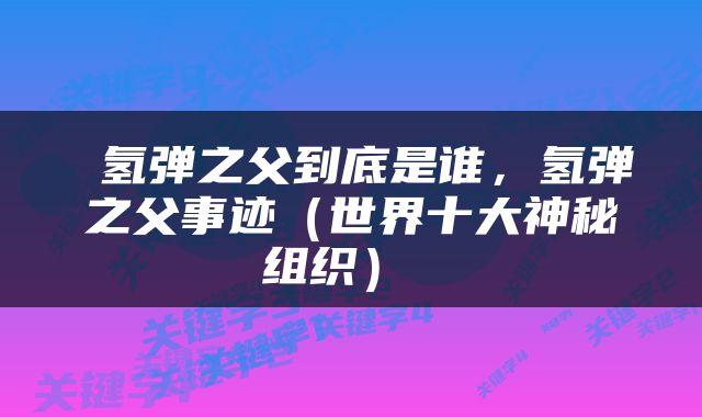  氢弹之父到底是谁，氢弹之父事迹（世界十大神秘组织） 