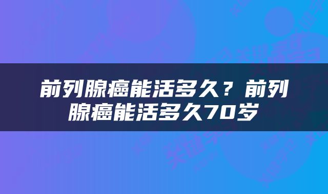 前列腺癌能活多久？前列腺癌能活多久70岁
