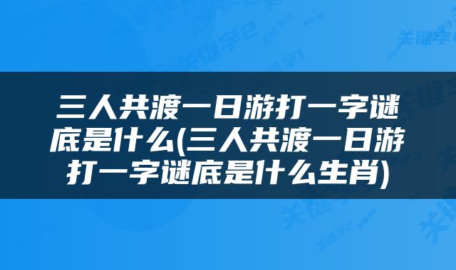 三人共渡一日游打一字谜底是什么(三人共渡一日游打一字谜底是什么生肖)