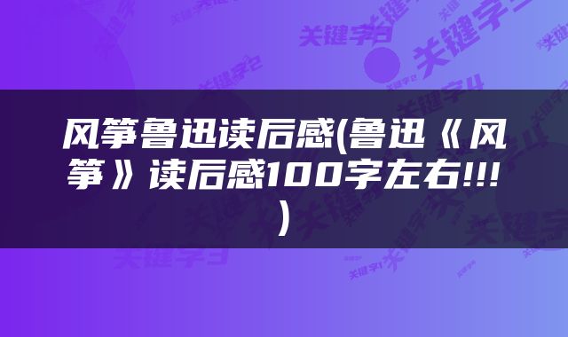 风筝鲁迅读后感(鲁迅《风筝》读后感100字左右!!!)