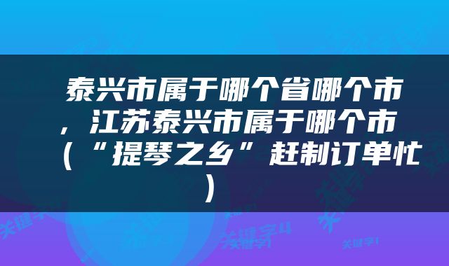  泰兴市属于哪个省哪个市，江苏泰兴市属于哪个市（“提琴之乡”赶制订单忙） 