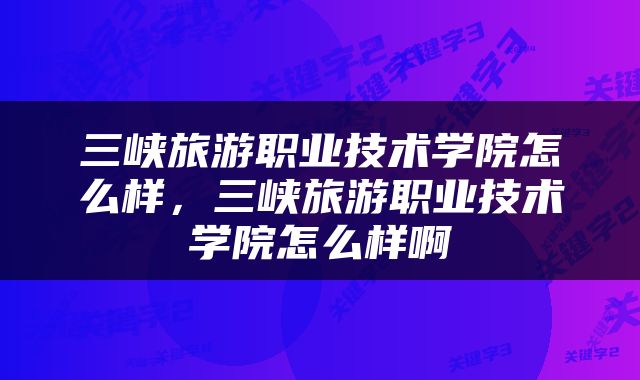 三峡旅游职业技术学院怎么样，三峡旅游职业技术学院怎么样啊