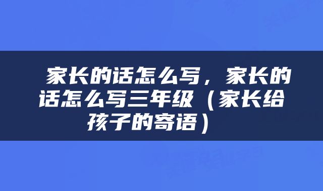  家长的话怎么写，家长的话怎么写三年级（家长给孩子的寄语） 
