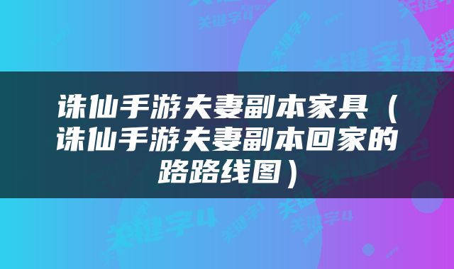 诛仙手游夫妻副本家具（诛仙手游夫妻副本回家的路路线图）