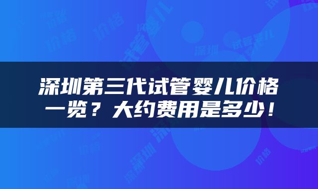 深圳第三代试管婴儿价格一览？大约费用是多少！