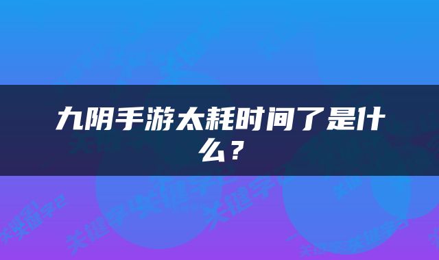 九阴手游太耗时间了是什么？