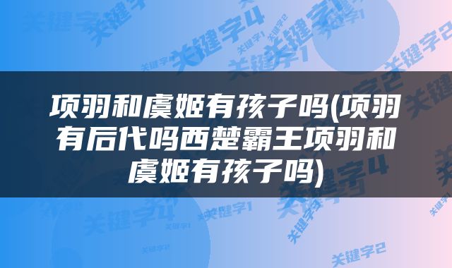 项羽和虞姬有孩子吗(项羽有后代吗西楚霸王项羽和虞姬有孩子吗)