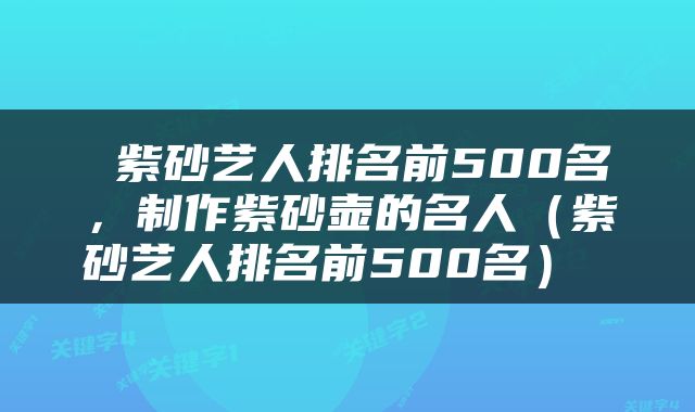  紫砂艺人排名前500名，制作紫砂壶的名人（紫砂艺人排名前500名） 