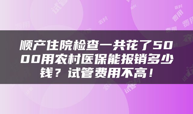 顺产住院检查一共花了5000用农村医保能报销多少钱？试管费用不高！