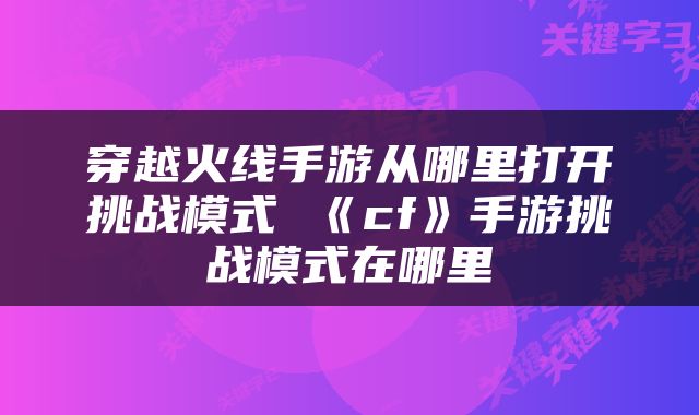 穿越火线手游从哪里打开挑战模式 《cf》手游挑战模式在哪里