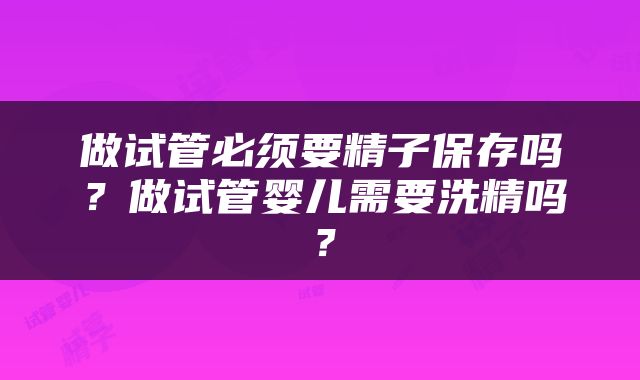 做试管必须要精子保存吗？做试管婴儿需要洗精吗？