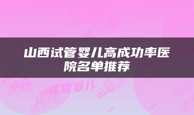 山西试管婴儿高成功率医院名单推荐