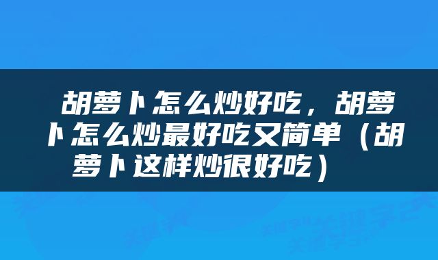  胡萝卜怎么炒好吃，胡萝卜怎么炒最好吃又简单（胡萝卜这样炒很好吃） 
