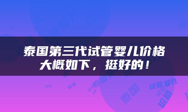 泰国第三代试管婴儿价格大概如下，挺好的！