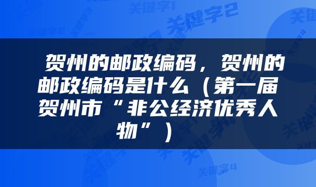  贺州的邮政编码，贺州的邮政编码是什么（第一届贺州市“非公经济优秀人物”） 