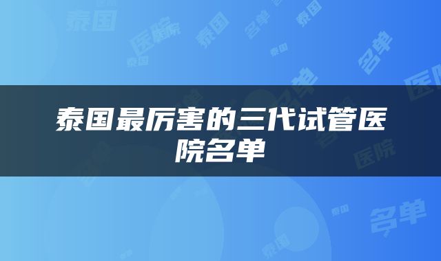 泰国最厉害的三代试管医院名单