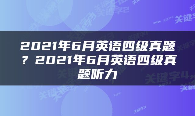 2021年6月英语四级真题？2021年6月英语四级真题听力