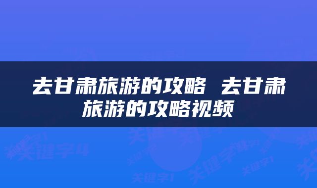 去甘肃旅游的攻略 去甘肃旅游的攻略视频