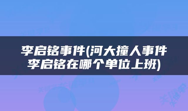 李启铭事件(河大撞人事件李启铭在哪个单位上班)