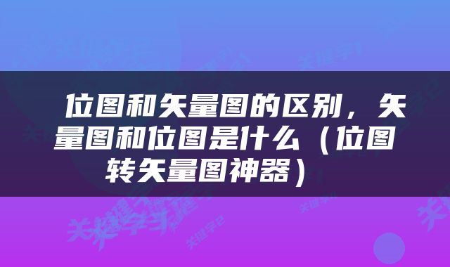  位图和矢量图的区别，矢量图和位图是什么（位图转矢量图神器） 