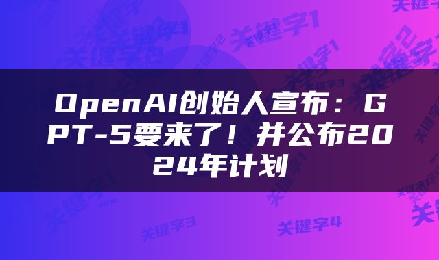 OpenAI创始人宣布：GPT-5要来了！并公布2024年计划