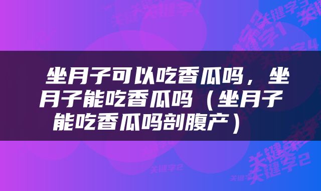  坐月子可以吃香瓜吗，坐月子能吃香瓜吗（坐月子能吃香瓜吗剖腹产） 