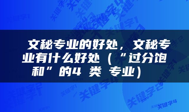  文秘专业的好处，文秘专业有什么好处（“过分饱和”的4​类​专业） 