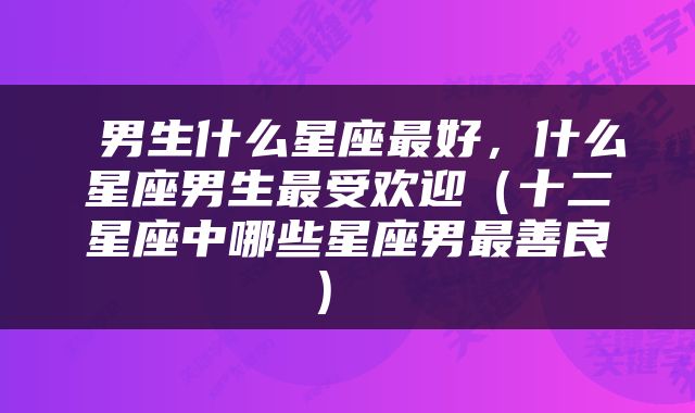  男生什么星座最好，什么星座男生最受欢迎（十二星座中哪些星座男最善良） 