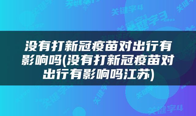 没有打新冠疫苗对出行有影响吗(没有打新冠疫苗对出行有影响吗江苏)