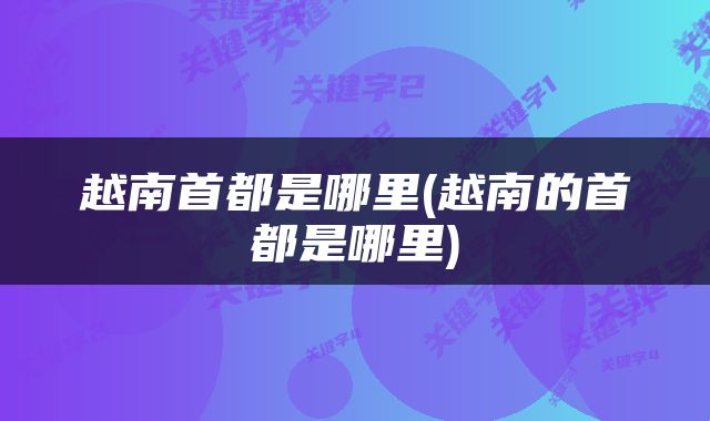 越南首都是哪里(越南的首都是哪里)