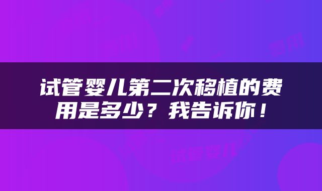 试管婴儿第二次移植的费用是多少？我告诉你！