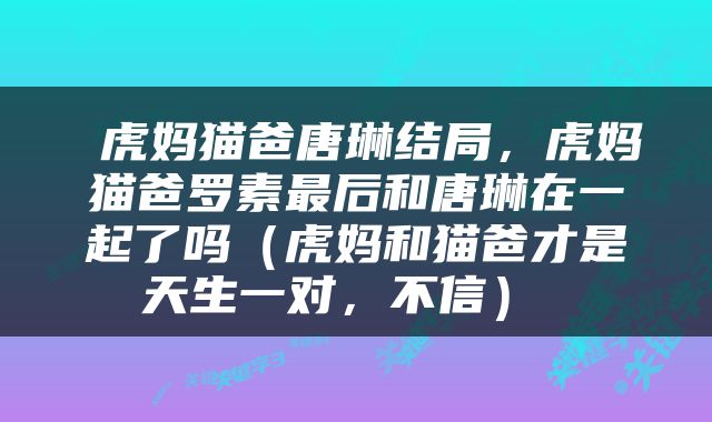  虎妈猫爸唐琳结局，虎妈猫爸罗素最后和唐琳在一起了吗（虎妈和猫爸才是天生一对，不信） 