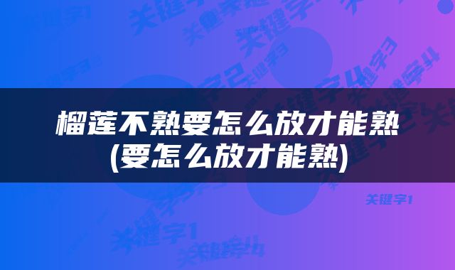 榴莲不熟要怎么放才能熟(要怎么放才能熟)