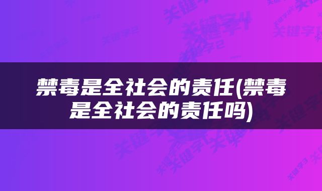 禁毒是全社会的责任(禁毒是全社会的责任吗)