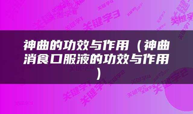神曲的功效与作用（神曲消食口服液的功效与作用）