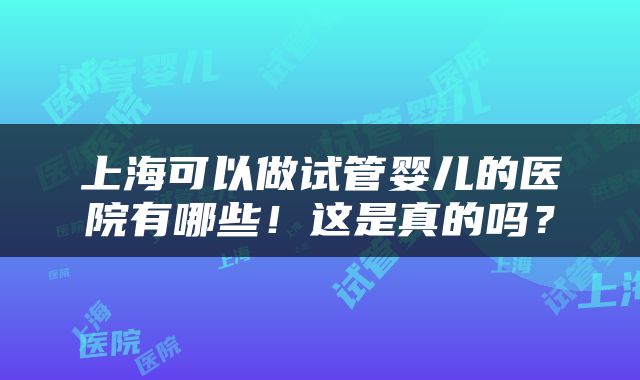 上海可以做试管婴儿的医院有哪些！这是真的吗？