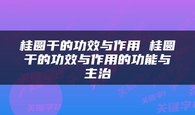 桂圆干的功效与作用 桂圆干的功效与作用的功能与主治