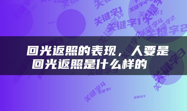  回光返照的表现，人要是回光返照是什么样的 
