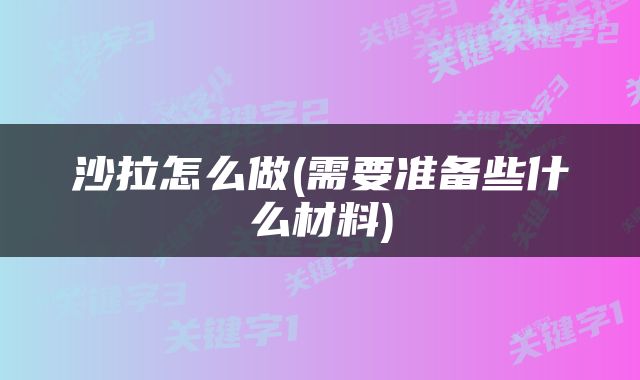 沙拉怎么做(需要准备些什么材料)