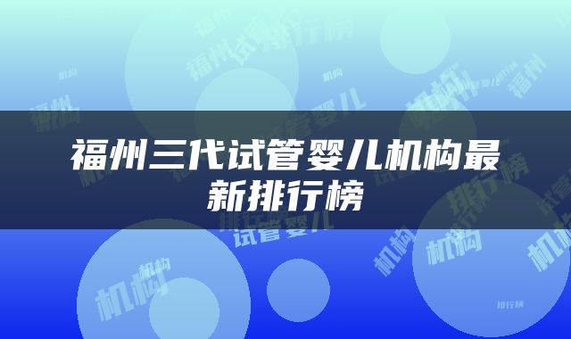 福州三代试管婴儿机构最新排行榜