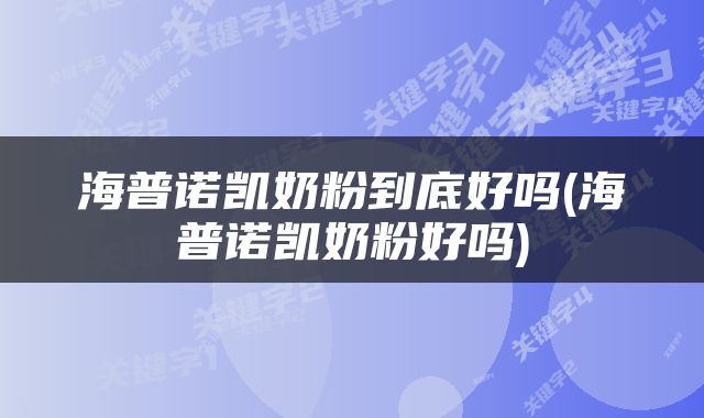 海普诺凯奶粉到底好吗(海普诺凯奶粉好吗)