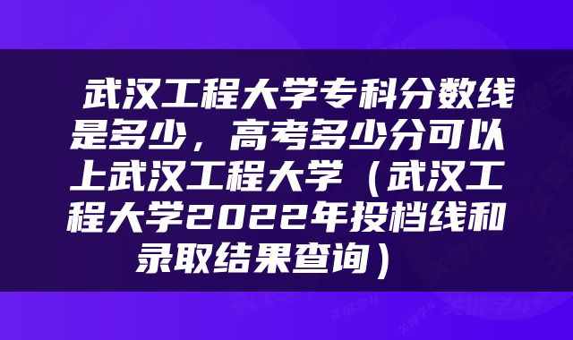  武汉工程大学专科分数线是多少，高考多少分可以上武汉工程大学（武汉工程大学2022年投档线和录取结果查询） 